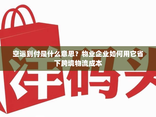 空运到付是什么意思?物业企业如何用它省下跨境物流成本 空运到付是什么意思?物业企业如何用它省下跨境物流成本