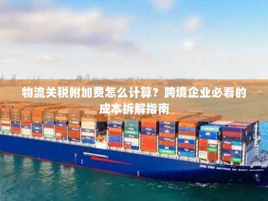 物流关税附加费怎么计算?跨境企业必看的成本拆解指南 物流关税附加费怎么计算?跨境企业必看的成本拆解指南
