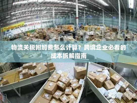 物流关税附加费怎么计算?跨境企业必看的成本拆解指南 物流关税附加费怎么计算?跨境企业必看的成本拆解指南