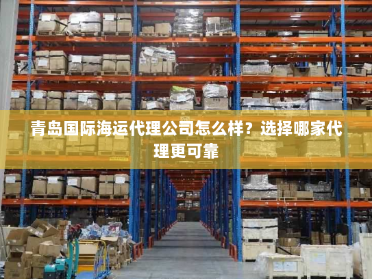 青岛国际海运代理公司怎么样？选择哪家代理更可靠