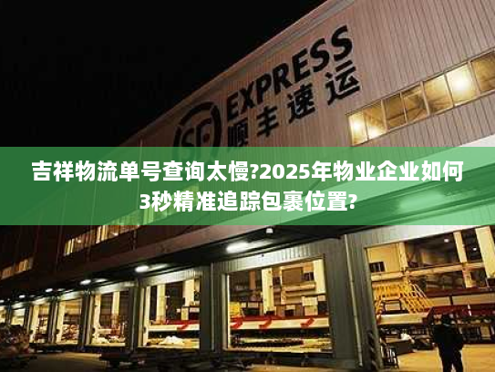 吉祥物流单号查询太慢?2025年物业企业如何3秒精准追踪包裹位置?