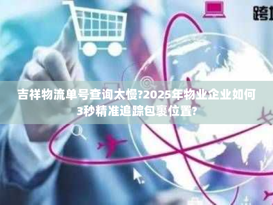 吉祥物流单号查询太慢?2025年物业企业如何3秒精准追踪包裹位置?