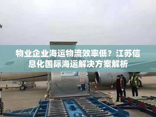 物业企业海运物流效率低？江苏信息化国际海运解决方案解析