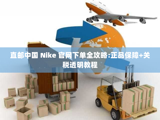 直邮中国 Nike 官网下单全攻略:正品保障+关税透明教程 直邮中国 Nike 官网下单全攻略:正品保障+关税透明教程