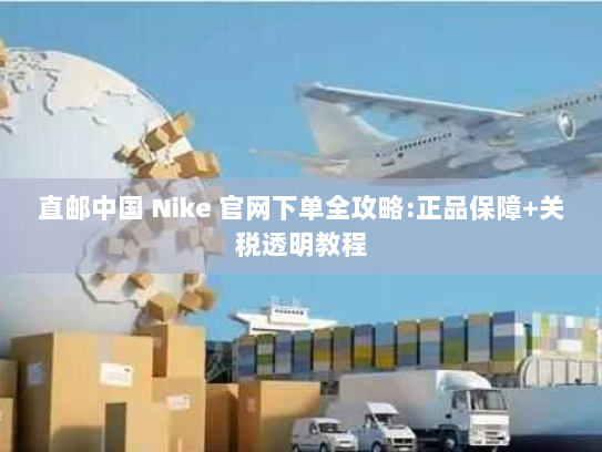直邮中国 Nike 官网下单全攻略:正品保障+关税透明教程 直邮中国 Nike 官网下单全攻略:正品保障+关税透明教程
