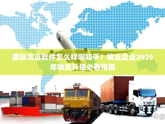 国际海运软件怎么样啊知乎?物业企业2025年物流升级必看指南 国际海运软件怎么样啊知乎?物业企业2025年物流升级必看指南