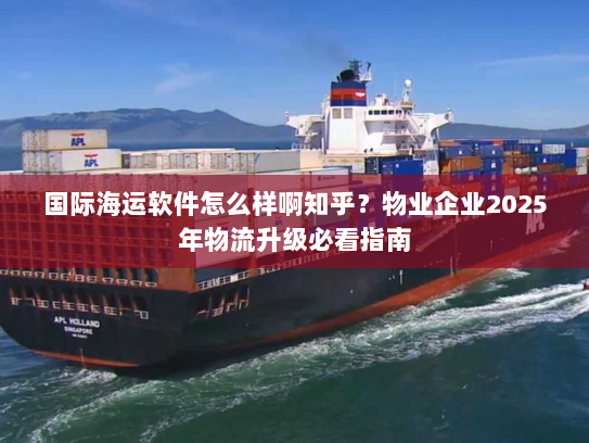 国际海运软件怎么样啊知乎?物业企业2025年物流升级必看指南 国际海运软件怎么样啊知乎?物业企业2025年物流升级必看指南