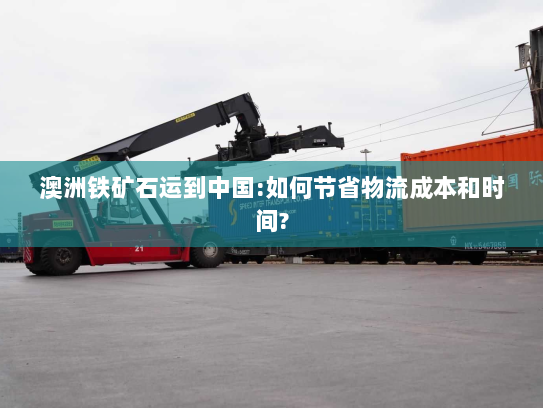 澳洲铁矿石运到中国:如何节省物流成本和时间? 澳洲铁矿石运到中国:如何节省物流成本和时间?