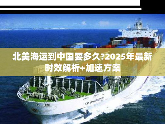 北美海运到中国要多久?2025年最新时效解析+加速方案