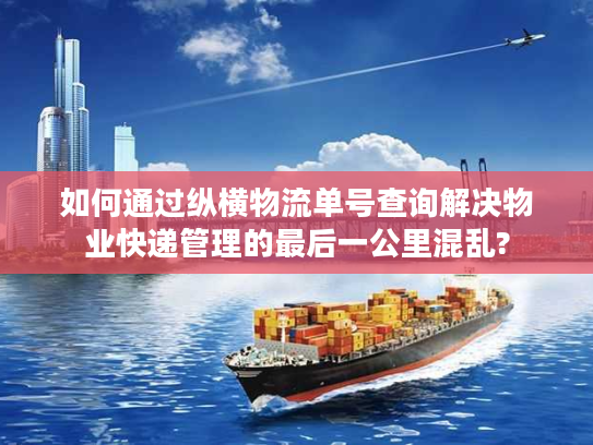 如何通过纵横物流单号查询解决物业快递管理的最后一公里混乱?