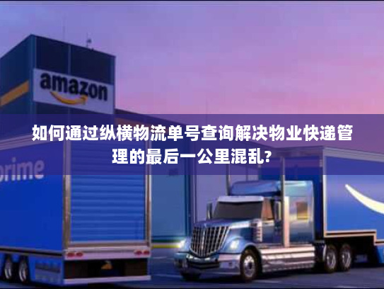 如何通过纵横物流单号查询解决物业快递管理的最后一公里混乱? 如何通过纵横物流单号查询解决物业快递管理的最后一公里混乱?