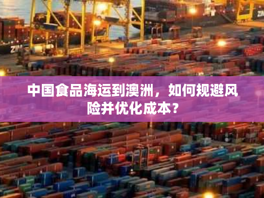 中国食品海运到澳洲，如何规避风险并优化成本？