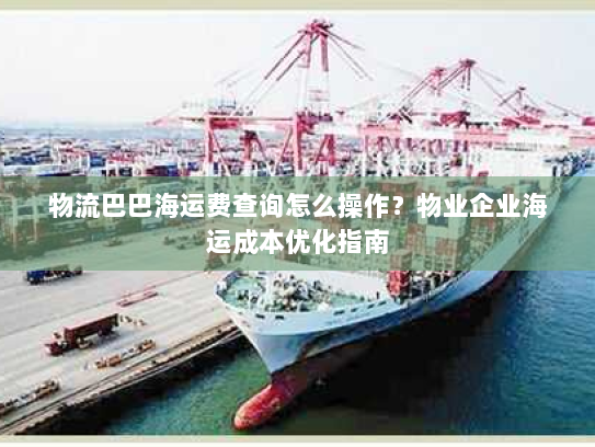 物流巴巴海运费查询怎么操作?物业企业海运成本优化指南 物流巴巴海运费查询怎么操作?物业企业海运成本优化指南