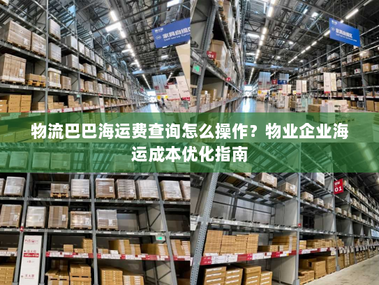 物流巴巴海运费查询怎么操作?物业企业海运成本优化指南 物流巴巴海运费查询怎么操作?物业企业海运成本优化指南