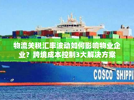 物流关税汇率波动如何影响物业企业?跨境成本控制3大解决方案 物流关税汇率波动如何影响物业企业?跨境成本控制3大解决方案