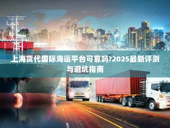 上海货代国际海运平台可靠吗?2025最新评测与避坑指南