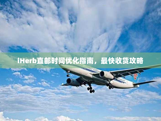 iHerb直邮时间优化指南,最快收货攻略 iHerb直邮时间优化指南,最快收货攻略