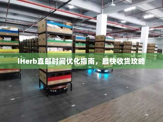 iHerb直邮时间优化指南,最快收货攻略 iHerb直邮时间优化指南,最快收货攻略
