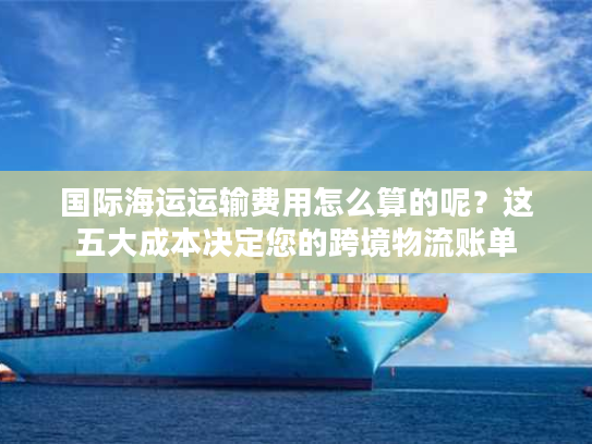 国际海运运输费用怎么算的呢?这五大成本决定您的跨境物流账单 国际海运运输费用怎么算的呢?这五大成本决定您的跨境物流账单