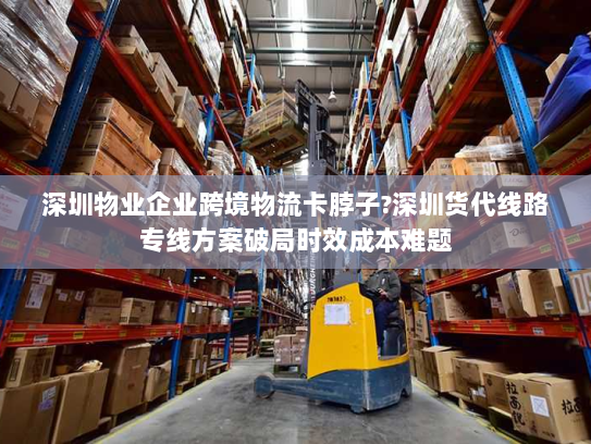 深圳物业企业跨境物流卡脖子?深圳货代线路专线方案破局时效成本难题 深圳物业企业跨境物流卡脖子?深圳货代线路专线方案破局时效成本难题