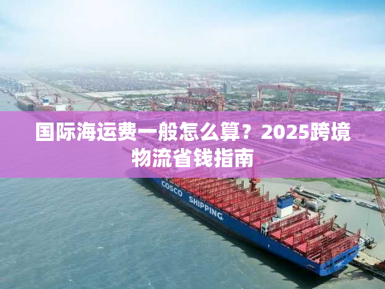 国际海运费一般怎么算？2025跨境物流省钱指南