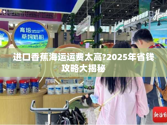 进口香蕉海运运费太高?2025年省钱攻略大揭秘