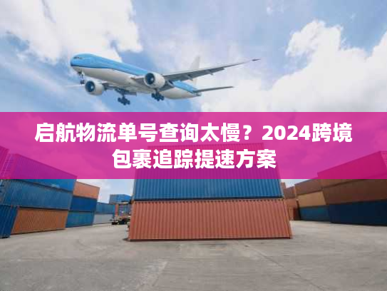 启航物流单号查询太慢？2024跨境包裹追踪提速方案