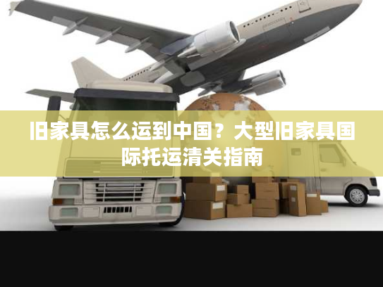 旧家具怎么运到中国？大型旧家具国际托运清关指南