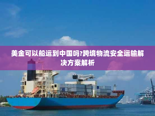 美金可以船运到中国吗?跨境物流安全运输解决方案解析