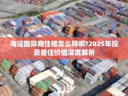 海运国际商住楼怎么样啊?2025年投资居住价值深度解析