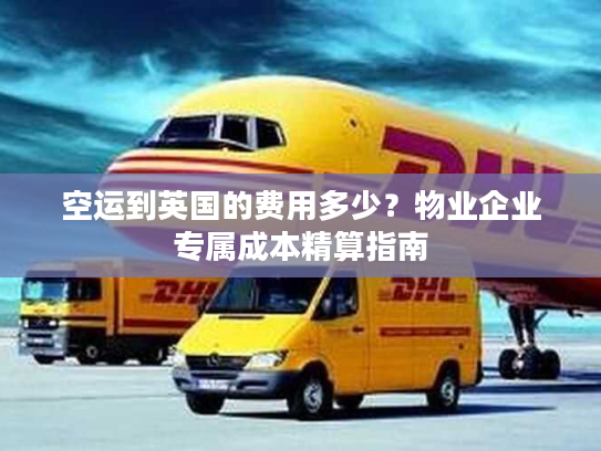 空运到英国的费用多少?物业企业专属成本精算指南 空运到英国的费用多少?物业企业专属成本精算指南