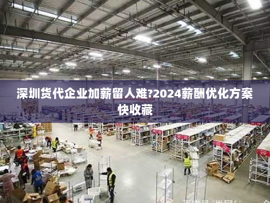 深圳货代企业加薪留人难?2024薪酬优化方案快收藏