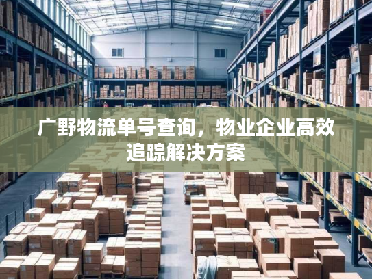 广野物流单号查询,物业企业高效追踪解决方案 广野物流单号查询,物业企业高效追踪解决方案