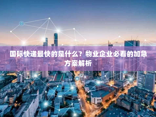 国际快递最快的是什么?物业企业必看的加急方案解析 国际快递最快的是什么?物业企业必看的加急方案解析