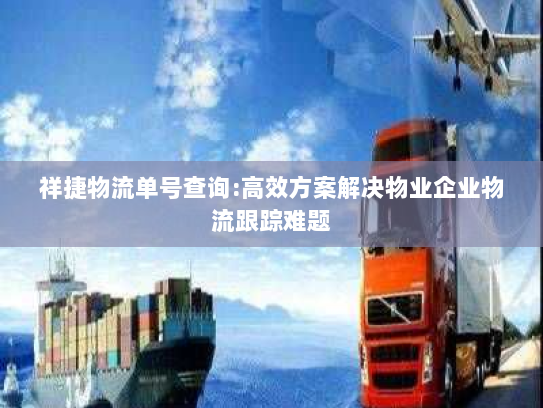 祥捷物流单号查询:高效方案解决物业企业物流跟踪难题