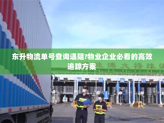 东升物流单号查询遇阻?物业企业必看的高效追踪方案 东升物流单号查询遇阻?物业企业必看的高效追踪方案