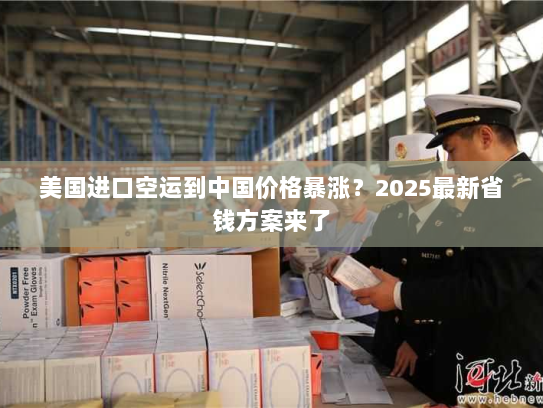 美国进口空运到中国价格暴涨?2025最新省钱方案来了 美国进口空运到中国价格暴涨?2025最新省钱方案来了
