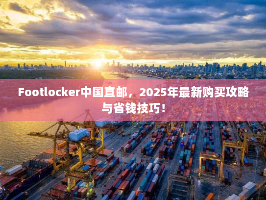 Footlocker中国直邮,2025年最新购买攻略与省钱技巧! Footlocker中国直邮,2025年最新购买攻略与省钱技巧!