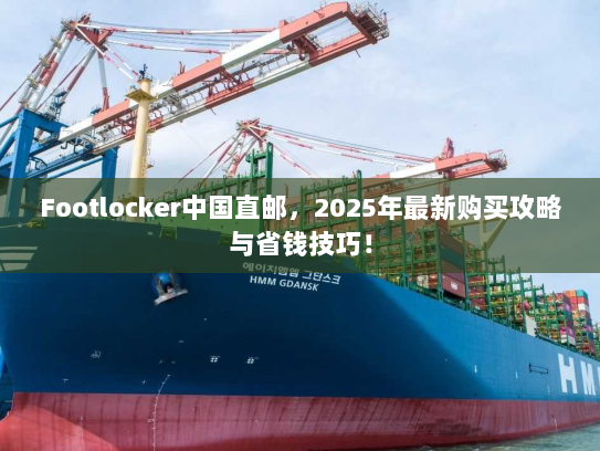 Footlocker中国直邮,2025年最新购买攻略与省钱技巧! Footlocker中国直邮,2025年最新购买攻略与省钱技巧!