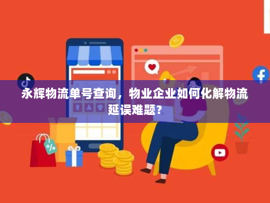 永辉物流单号查询，物业企业如何化解物流延误难题？