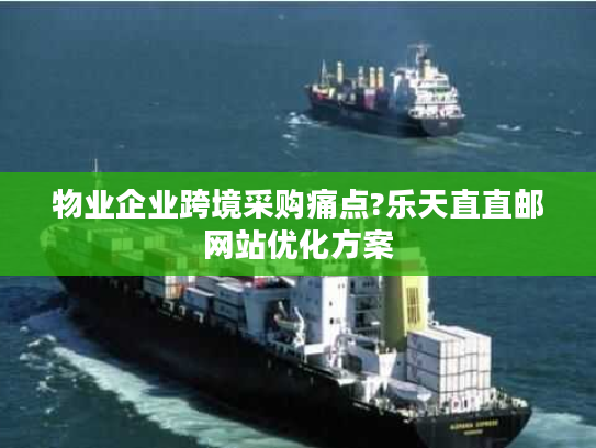 物业企业跨境采购痛点?乐天直直邮网站优化方案 物业企业跨境采购痛点?乐天直直邮网站优化方案