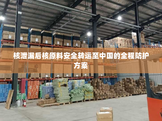 核泄漏后核原料安全转运至中国的全程防护方案 核泄漏后核原料安全转运至中国的全程防护方案