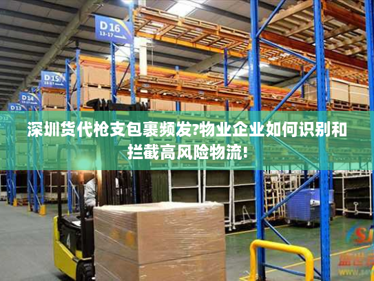 深圳货代枪支包裹频发?物业企业如何识别和拦截高风险物流!