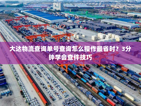 大达物流查询单号查询怎么操作最省时?3分钟学会查件技巧 大达物流查询单号查询怎么操作最省时?3分钟学会查件技巧