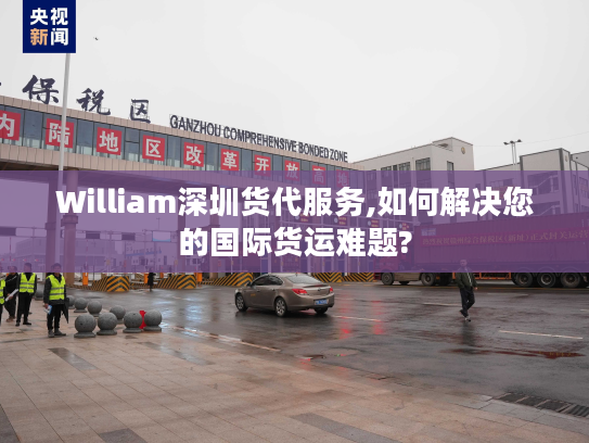 William深圳货代服务,如何解决您的国际货运难题?