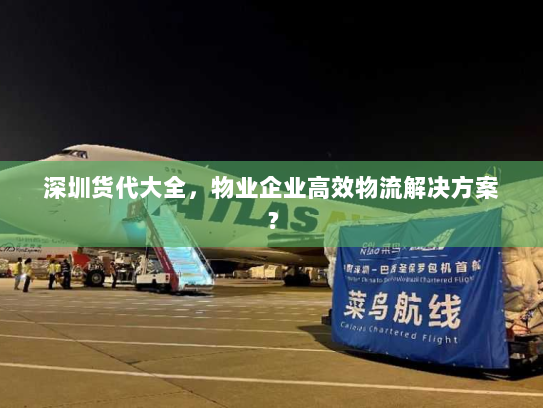 深圳货代大全,物业企业高效物流解决方案? 深圳货代大全,物业企业高效物流解决方案?