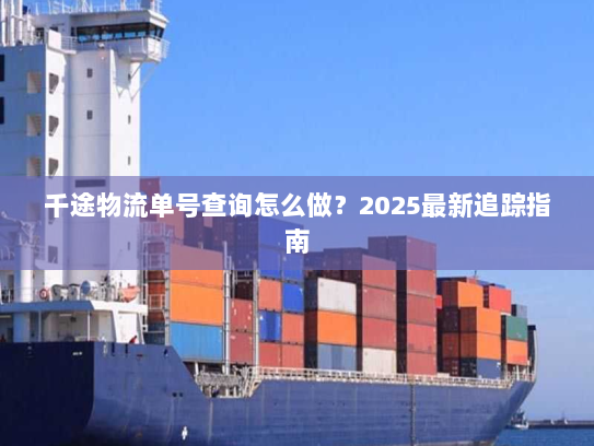 千途物流单号查询怎么做?2025最新追踪指南 千途物流单号查询怎么做?2025最新追踪指南