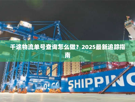 千途物流单号查询怎么做?2025最新追踪指南 千途物流单号查询怎么做?2025最新追踪指南