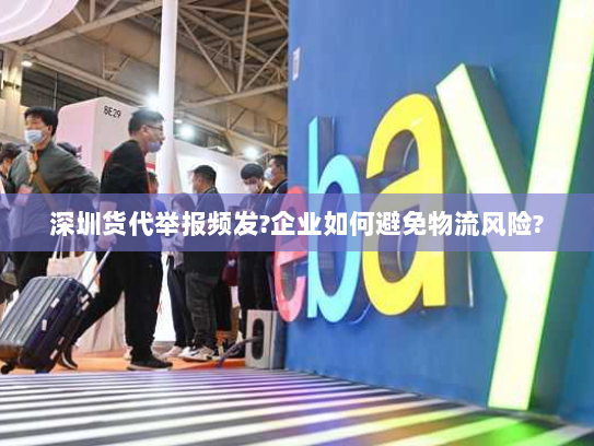 深圳货代举报频发?企业如何避免物流风险? 深圳货代举报频发?企业如何避免物流风险?