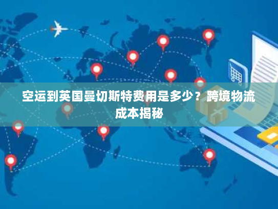 空运到英国曼切斯特费用是多少?跨境物流成本揭秘 空运到英国曼切斯特费用是多少?跨境物流成本揭秘